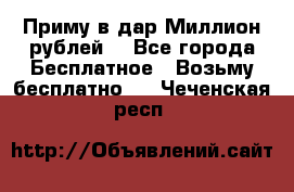 Приму в дар Миллион рублей! - Все города Бесплатное » Возьму бесплатно   . Чеченская респ.